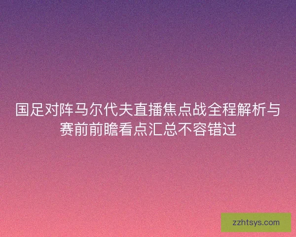 国足对阵马尔代夫直播焦点战全程解析与赛前前瞻看点汇总不容错过