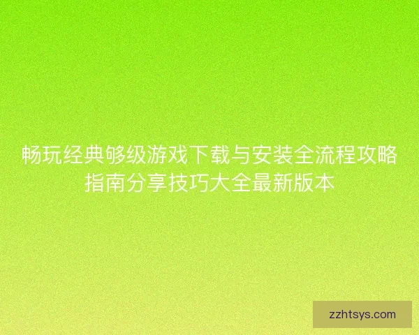 畅玩经典够级游戏下载与安装全流程攻略指南分享技巧大全最新版本