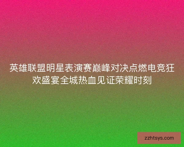 英雄联盟明星表演赛巅峰对决点燃电竞狂欢盛宴全城热血见证荣耀时刻