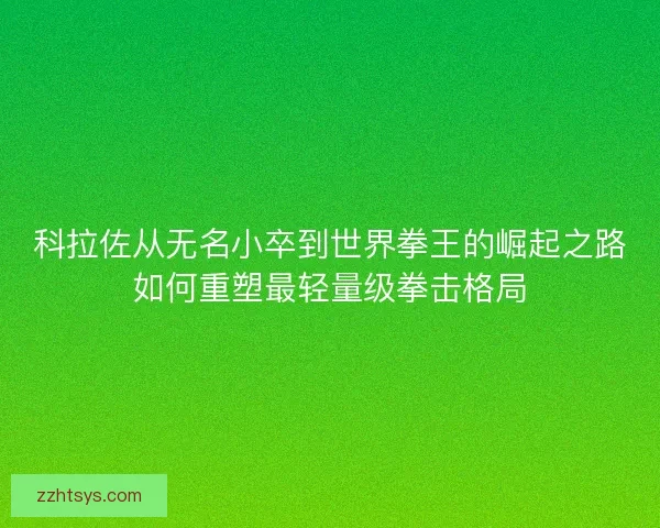 科拉佐从无名小卒到世界拳王的崛起之路如何重塑最轻量级拳击格局