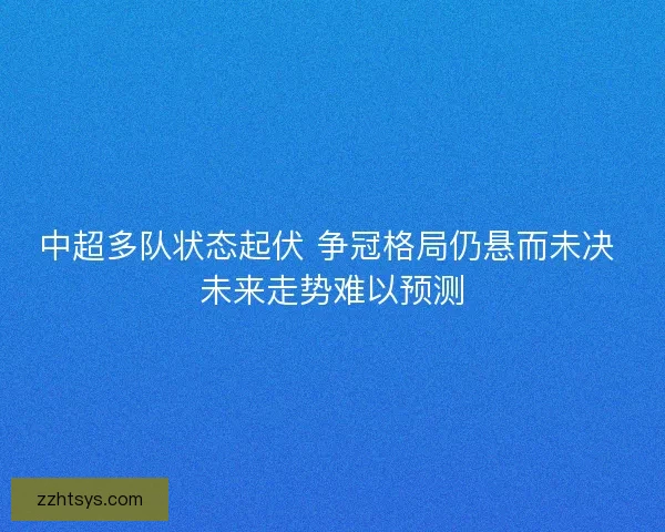中超多队状态起伏 争冠格局仍悬而未决 未来走势难以预测