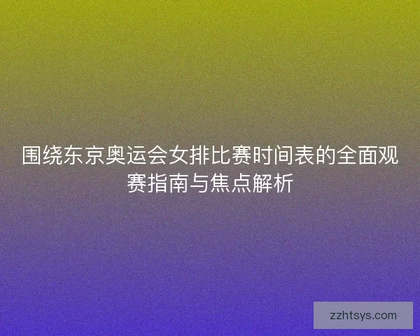 围绕东京奥运会女排比赛时间表的全面观赛指南与焦点解析