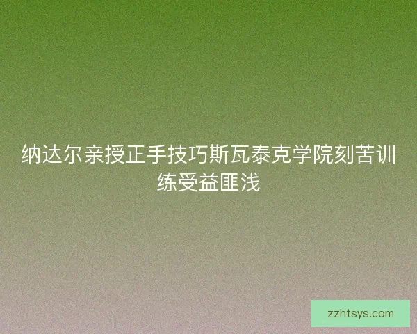 纳达尔亲授正手技巧斯瓦泰克学院刻苦训练受益匪浅